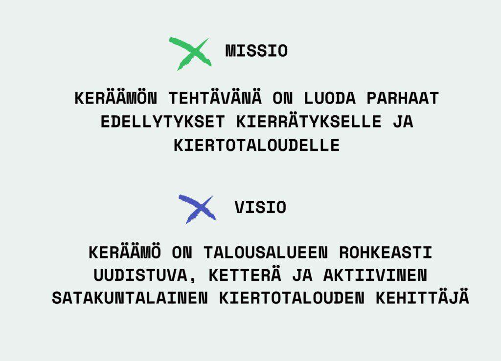 Missio: Keräämön tehtävänä on luoda parhaat edellytykset kierrätykselle ja kiertotaloudelle.
Visio: Keräämö on talousalueen rohkeasti uudistuva, ketterä ja aktiivinen satakuntalainen kiertotalouden kehittäjä